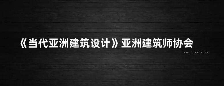 《当代亚洲建筑设计》亚洲建筑师协会 2017版